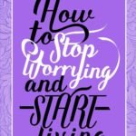 How To Stop Worrying & Start Living