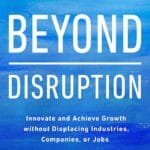 Beyond Disruption: Innovate and Achieve Growth without Displacing Industries, Companies, or Jobs