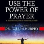 How To Use The Power Of Prayer: A Motivational Guide To Transform Your Life