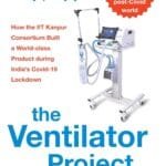 The Ventilator Project: How the IIT Kanpur Consortium Built a World-class Product during India’s Covid-19 Lockdown