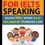 Idioms For IELTS Speaking: Master 500+ Idioms In Use Explained In 10 Minutes A Day